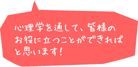 心理学を通して、皆様のお役に立つことができればと思います！